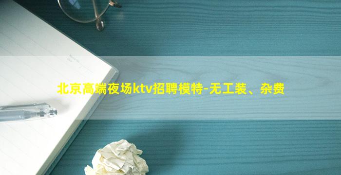北京高端夜场ktv招聘模特-无工装、杂费